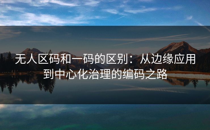 无人区码和一码的区别:从边缘应用到中心化治理的编码之路 无人区码和一码的区别:从边缘应用到中心化治理的编码之路