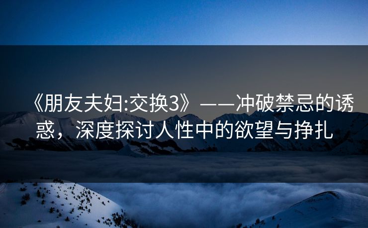 《朋友夫妇:交换3》——冲破禁忌的诱惑,深度探讨人性中的欲望与挣扎 《朋友夫妇:交换3》——冲破禁忌的诱惑,深度探讨人性中的欲望与挣扎