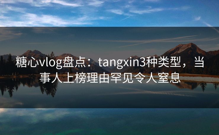 糖心vlog盘点:tangxin3种类型,当事人上榜理由罕见令人窒息 糖心vlog盘点:tangxin3种类型,当事人上榜理由罕见令人窒息