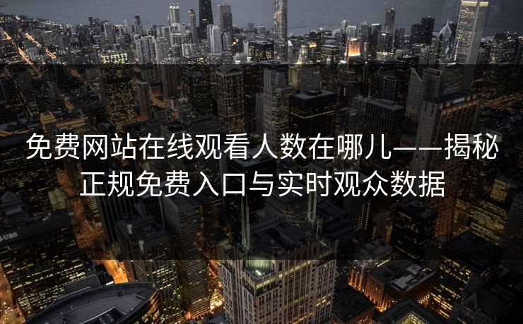 免费网站在线观看人数在哪儿——揭秘正规免费入口与实时观众数据 免费网站在线观看人数在哪儿——揭秘正规免费入口与实时观众数据