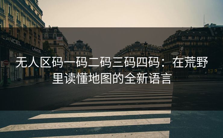 无人区码一码二码三码四码：在荒野里读懂地图的全新语言