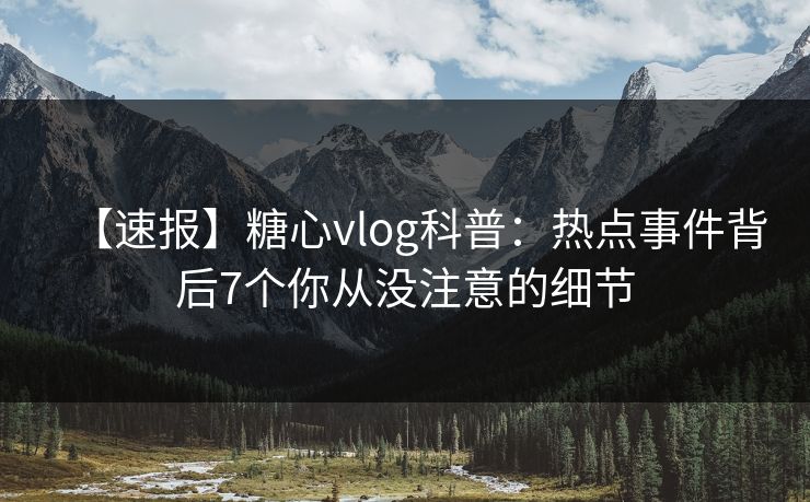 【速报】糖心vlog科普:热点事件背后7个你从没注意的细节 【速报】糖心vlog科普:热点事件背后7个你从没注意的细节