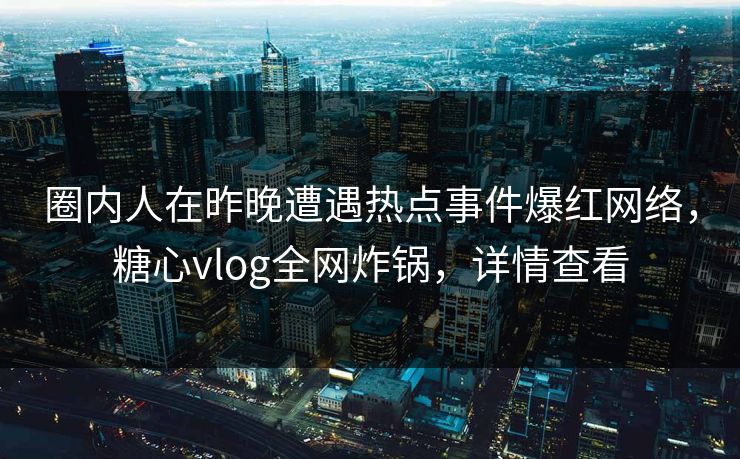 圈内人在昨晚遭遇热点事件爆红网络,糖心vlog全网炸锅,详情查看 圈内人在昨晚遭遇热点事件爆红网络,糖心vlog全网炸锅,详情查看