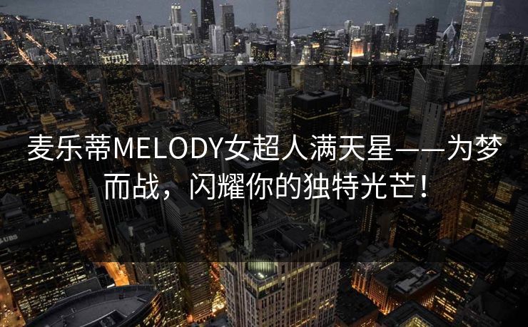 麦乐蒂MELODY女超人满天星——为梦而战,闪耀你的独特光芒! 麦乐蒂MELODY女超人满天星——为梦而战,闪耀你的独特光芒!