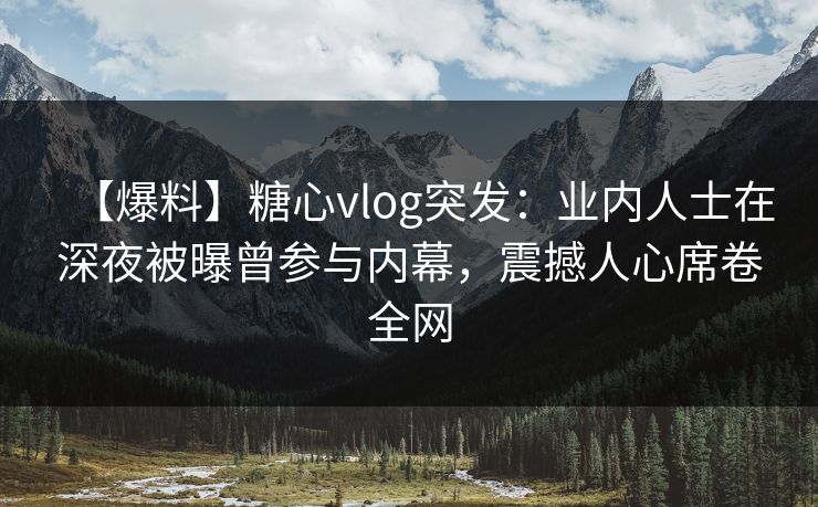 【爆料】糖心vlog突发：业内人士在深夜被曝曾参与内幕，震撼人心席卷全网
