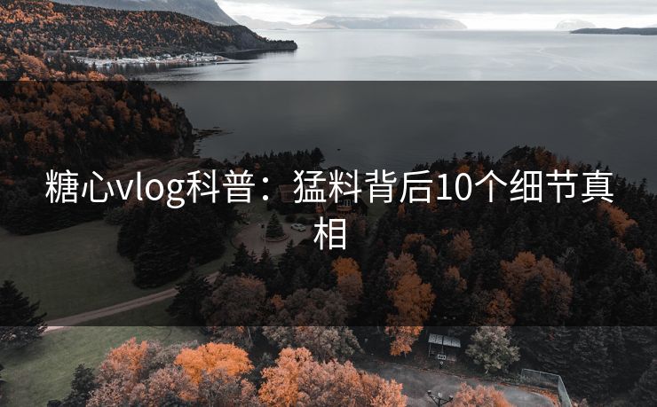 糖心vlog科普:猛料背后10个细节真相 糖心vlog科普:猛料背后10个细节真相