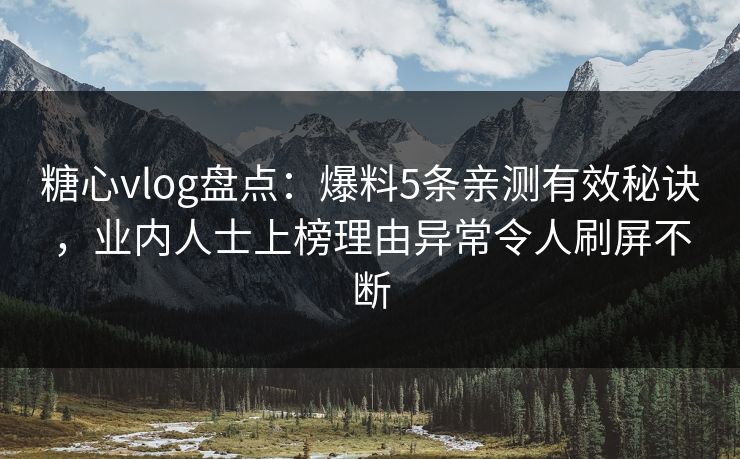 糖心vlog盘点：爆料5条亲测有效秘诀，业内人士上榜理由异常令人刷屏不断