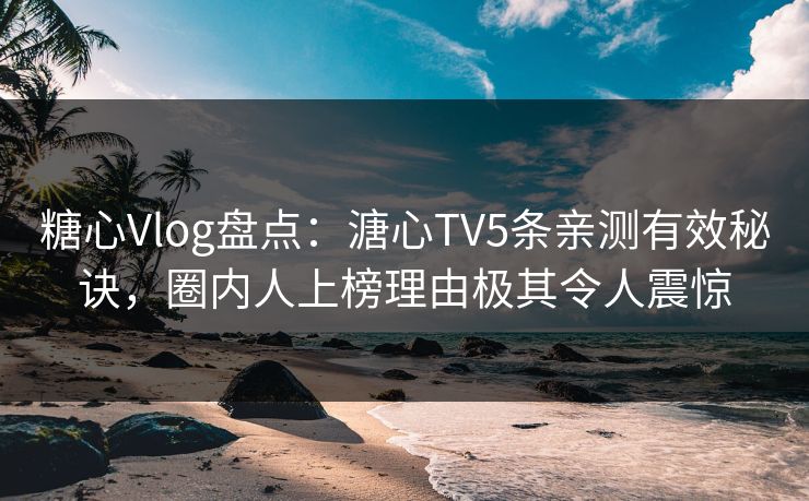 糖心Vlog盘点:溏心TV5条亲测有效秘诀,圈内人上榜理由极其令人震惊 糖心Vlog盘点:溏心TV5条亲测有效秘诀,圈内人上榜理由极其令人震惊