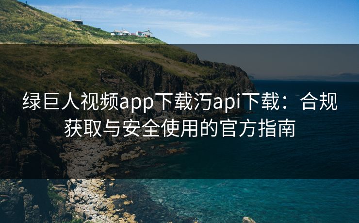 绿巨人视频app下载汅api下载:合规获取与安全使用的官方指南 绿巨人视频app下载汅api下载:合规获取与安全使用的官方指南