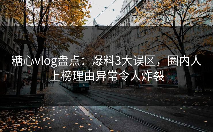 糖心vlog盘点:爆料3大误区,圈内人上榜理由异常令人炸裂 糖心vlog盘点:爆料3大误区,圈内人上榜理由异常令人炸裂
