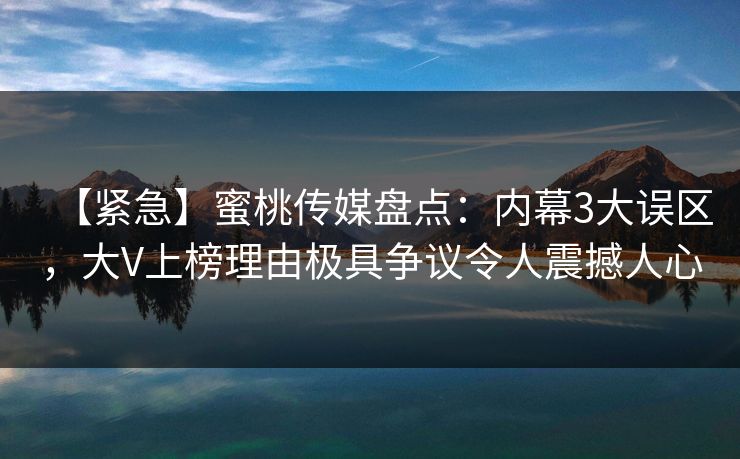 【紧急】蜜桃传媒盘点：内幕3大误区，大V上榜理由极具争议令人震撼人心