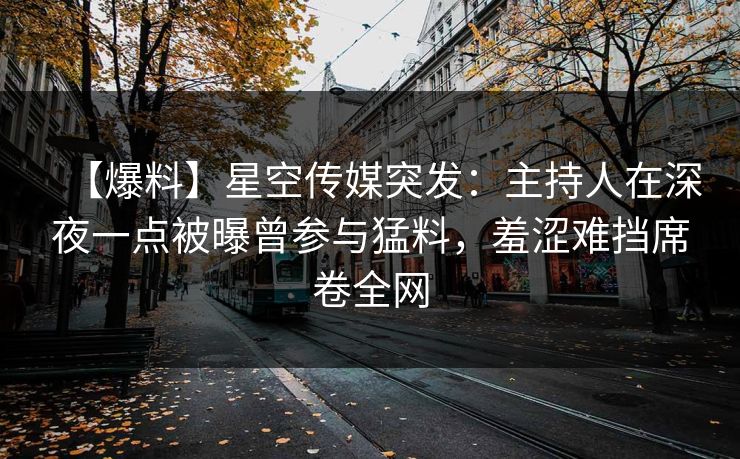 【爆料】星空传媒突发:主持人在深夜一点被曝曾参与猛料,羞涩难挡席卷全网 【爆料】星空传媒突发:主持人在深夜一点被曝曾参与猛料,羞涩难挡席卷全网