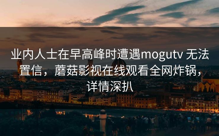 业内人士在早高峰时遭遇mogutv 无法置信,蘑菇影视在线观看全网炸锅,详情深扒 业内人士在早高峰时遭遇mogutv 无法置信,蘑菇影视在线观看全网炸锅,详情深扒