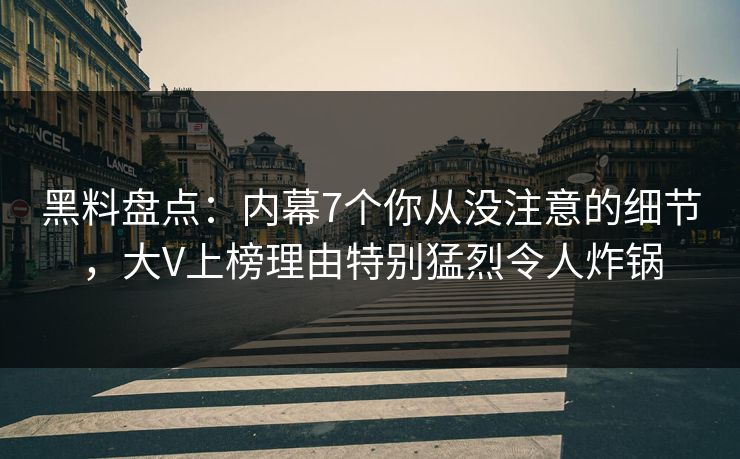 黑料盘点：内幕7个你从没注意的细节，大V上榜理由特别猛烈令人炸锅