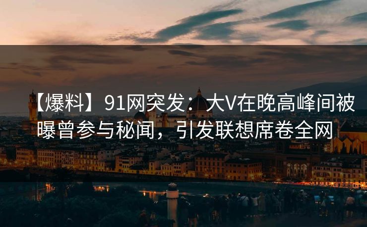 【爆料】91网突发：大V在晚高峰间被曝曾参与秘闻，引发联想席卷全网