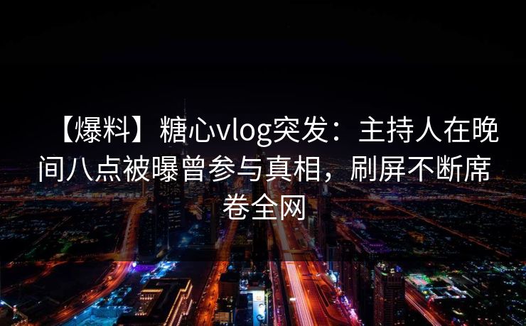 【爆料】糖心vlog突发：主持人在晚间八点被曝曾参与真相，刷屏不断席卷全网
