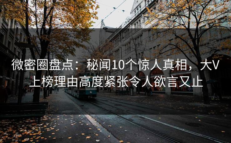 微密圈盘点：秘闻10个惊人真相，大V上榜理由高度紧张令人欲言又止