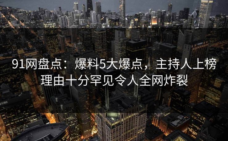 91网盘点：爆料5大爆点，主持人上榜理由十分罕见令人全网炸裂