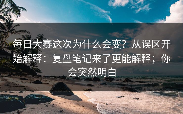 每日大赛这次为什么会变？从误区开始解释：复盘笔记来了更能解释；你会突然明白