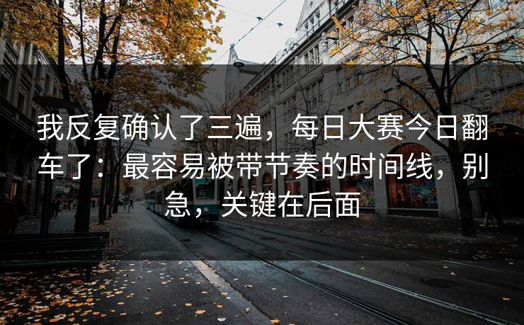 我反复确认了三遍，每日大赛今日翻车了：最容易被带节奏的时间线，别急，关键在后面