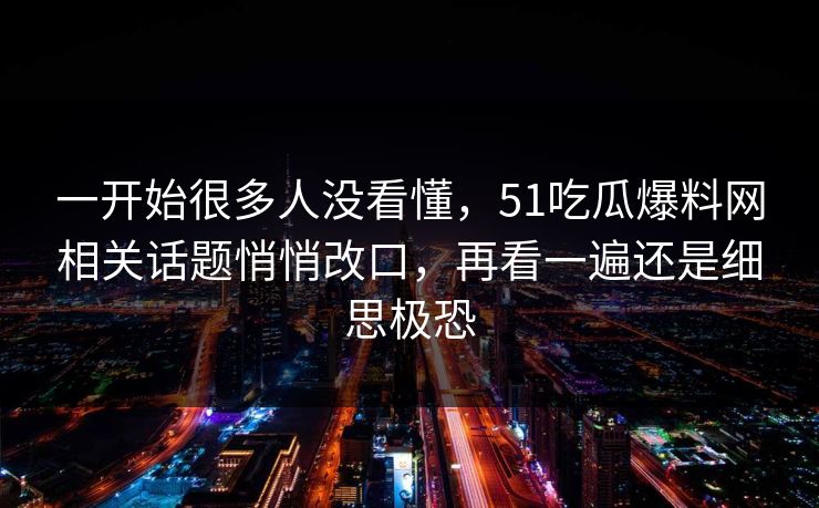 一开始很多人没看懂，51吃瓜爆料网相关话题悄悄改口，再看一遍还是细思极恐