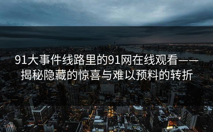 91大事件线路里的91网在线观看——揭秘隐藏的惊喜与难以预料的转折