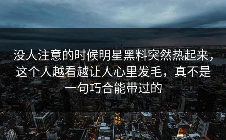 没人注意的时候明星黑料突然热起来，这个人越看越让人心里发毛，真不是一句巧合能带过的
