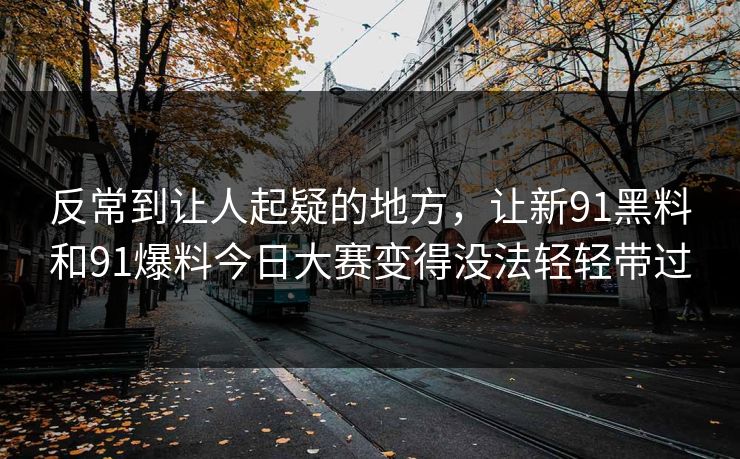 反常到让人起疑的地方，让新91黑料和91爆料今日大赛变得没法轻轻带过