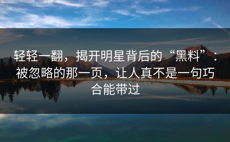 轻轻一翻，揭开明星背后的“黑料”：被忽略的那一页，让人真不是一句巧合能带过