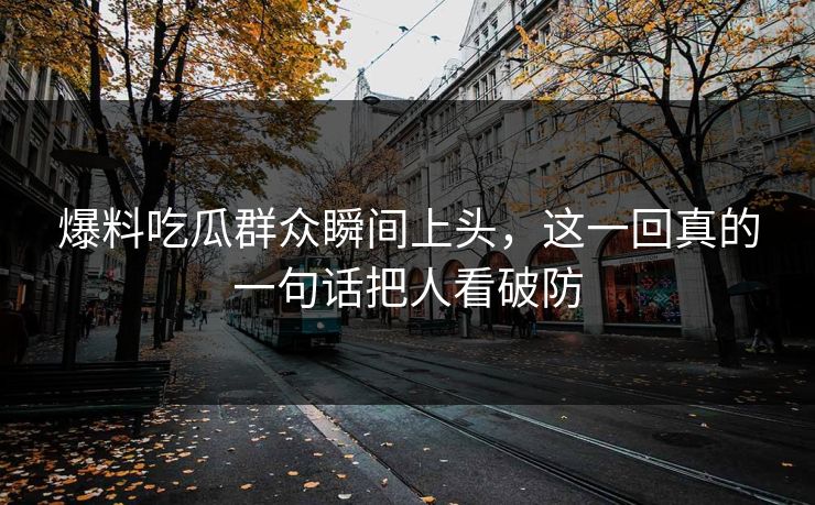 爆料吃瓜群众瞬间上头，这一回真的一句话把人看破防