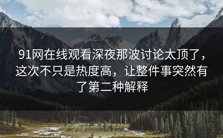 91网在线观看深夜那波讨论太顶了，这次不只是热度高，让整件事突然有了第二种解释