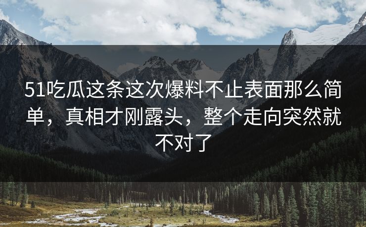 51吃瓜这条这次爆料不止表面那么简单，真相才刚露头，整个走向突然就不对了