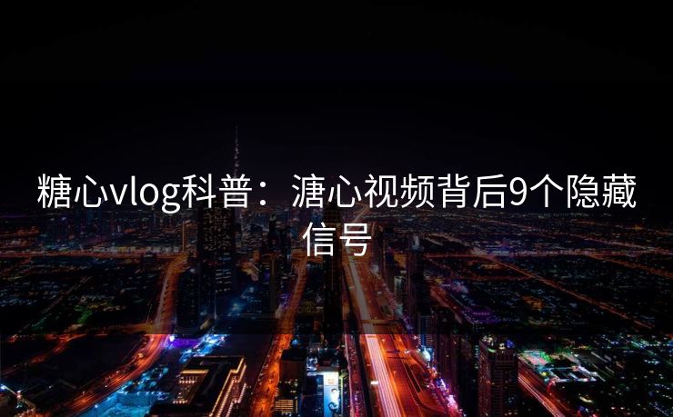 糖心vlog科普：溏心视频背后9个隐藏信号