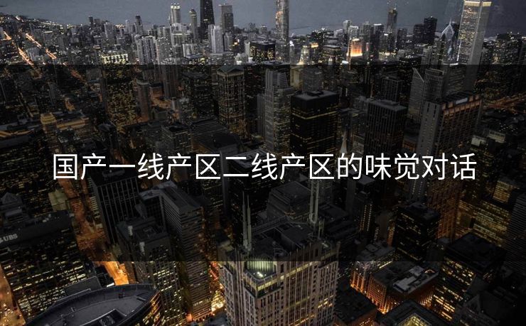 国产一线产区二线产区的味觉对话