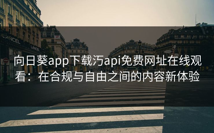 向日葵app下载汅api免费网址在线观看：在合规与自由之间的内容新体验