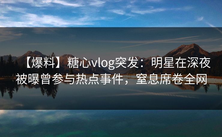 【爆料】糖心vlog突发:明星在深夜被曝曾参与热点事件,窒息席卷全网 【爆料】糖心vlog突发:明星在深夜被曝曾参与热点事件,窒息席卷全网