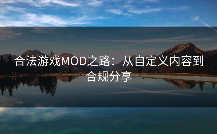 合法游戏MOD之路：从自定义内容到合规分享
