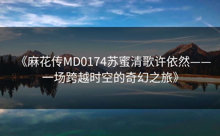 《麻花传MD0174苏蜜清歌许依然——一场跨越时空的奇幻之旅》
