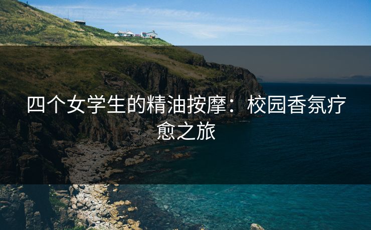 四个女学生的精油按摩：校园香氛疗愈之旅