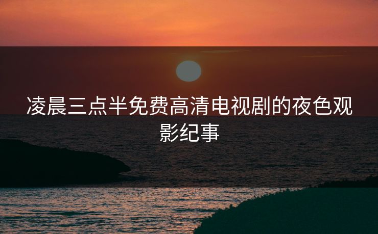 凌晨三点半免费高清电视剧的夜色观影纪事