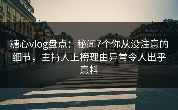 糖心vlog盘点:秘闻7个你从没注意的细节,主持人上榜理由异常令人出乎意料 糖心vlog盘点:秘闻7个你从没注意的细节,主持人上榜理由异常令人出乎意料