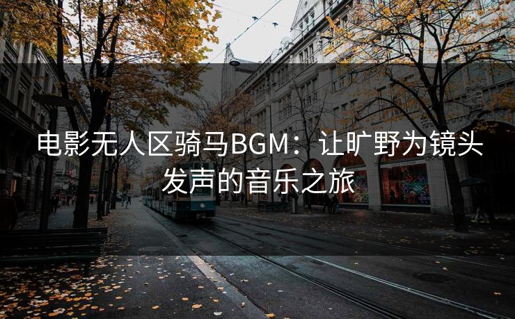 电影无人区骑马BGM：让旷野为镜头发声的音乐之旅