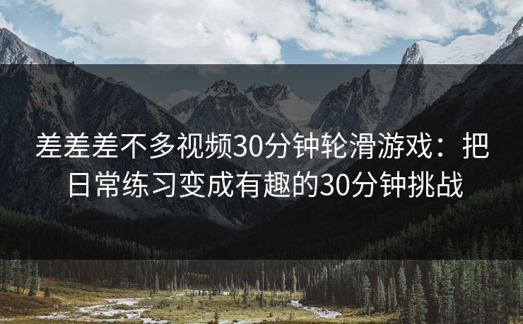 差差差不多视频30分钟轮滑游戏：把日常练习变成有趣的30分钟挑战