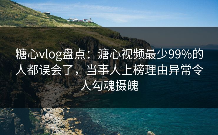 糖心vlog盘点：溏心视频最少99%的人都误会了，当事人上榜理由异常令人勾魂摄魄