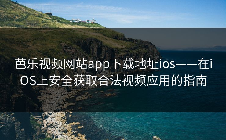 芭乐视频网站app下载地址ios——在iOS上安全获取合法视频应用的指南