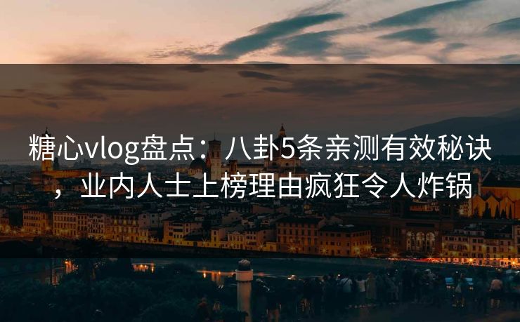 糖心vlog盘点：八卦5条亲测有效秘诀，业内人士上榜理由疯狂令人炸锅