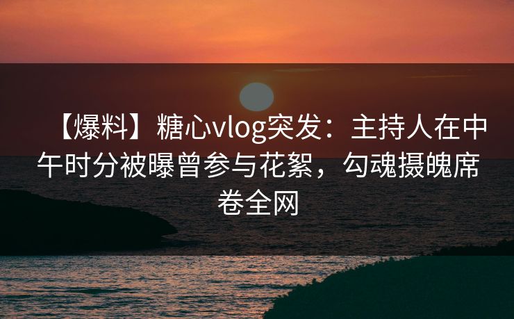 【爆料】糖心vlog突发:主持人在中午时分被曝曾参与花絮,勾魂摄魄席卷全网 【爆料】糖心vlog突发:主持人在中午时分被曝曾参与花絮,勾魂摄魄席卷全网