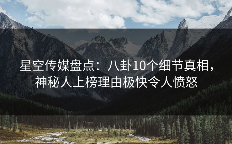 星空传媒盘点:八卦10个细节真相,神秘人上榜理由极快令人愤怒 星空传媒盘点:八卦10个细节真相,神秘人上榜理由极快令人愤怒