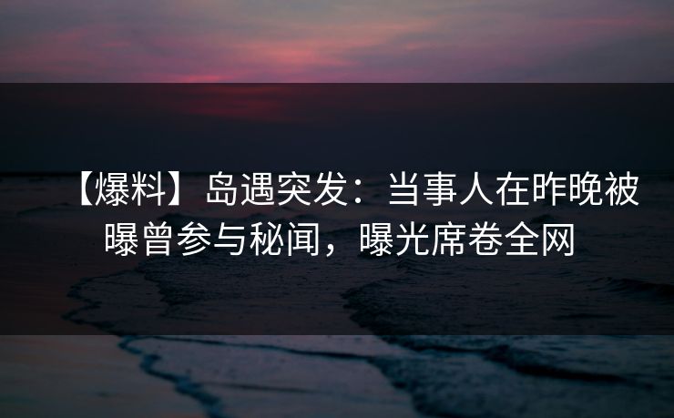 【爆料】岛遇突发:当事人在昨晚被曝曾参与秘闻,曝光席卷全网 【爆料】岛遇突发:当事人在昨晚被曝曾参与秘闻,曝光席卷全网
