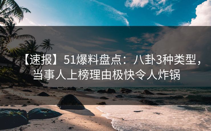 【速报】51爆料盘点:八卦3种类型,当事人上榜理由极快令人炸锅 【速报】51爆料盘点:八卦3种类型,当事人上榜理由极快令人炸锅